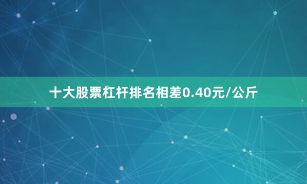 十大股票杠杆排名相差0.40元/公斤