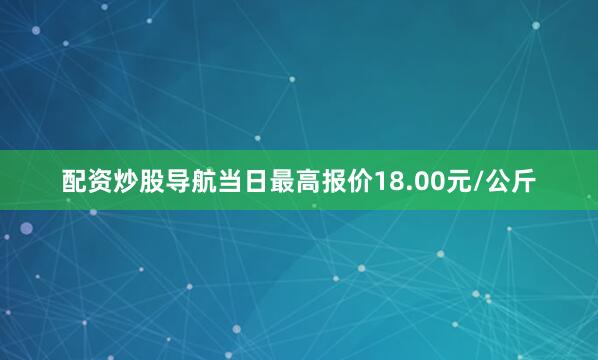 配资炒股导航当日最高报价18.00元/公斤