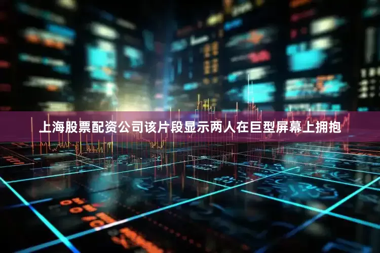 上海股票配资公司该片段显示两人在巨型屏幕上拥抱
