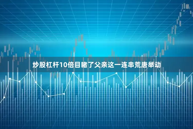 炒股杠杆10倍目睹了父亲这一连串荒唐举动