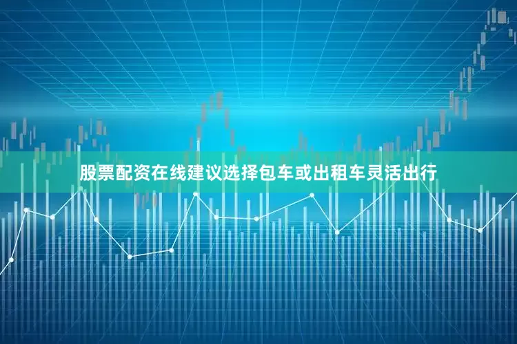 股票配资在线建议选择包车或出租车灵活出行
