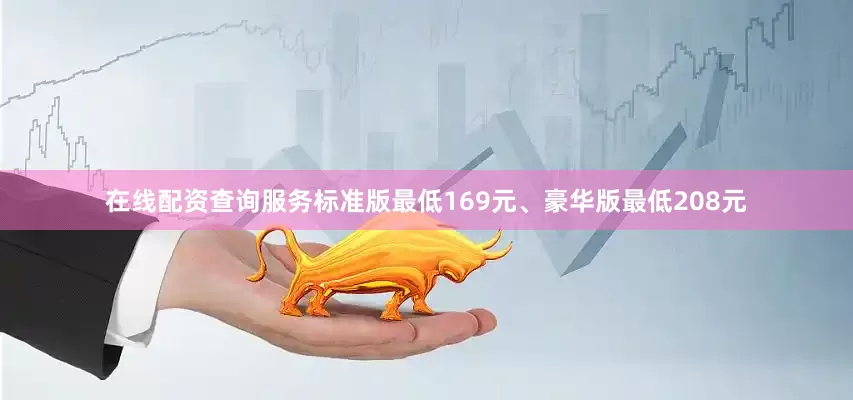 在线配资查询服务标准版最低169元、豪华版最低208元