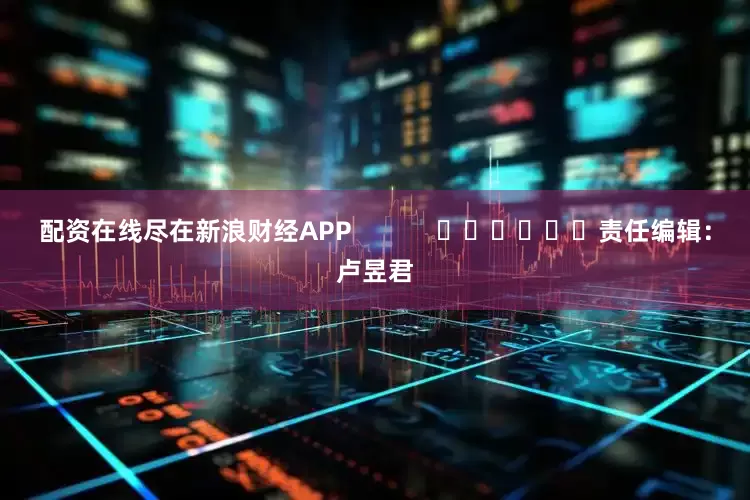 配资在线尽在新浪财经APP            						责任编辑：卢昱君