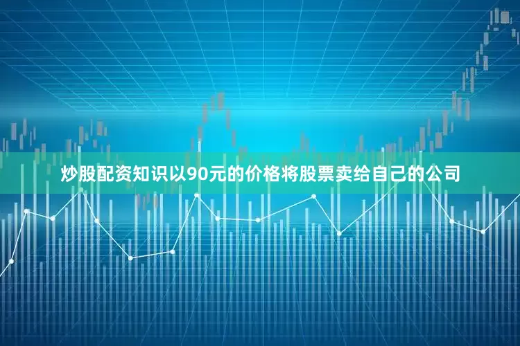 炒股配资知识以90元的价格将股票卖给自己的公司