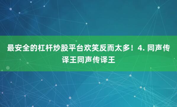 最安全的杠杆炒股平台欢笑反而太多！4. 同声传译王同声传译王