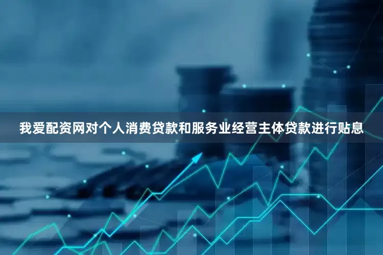 我爱配资网对个人消费贷款和服务业经营主体贷款进行贴息