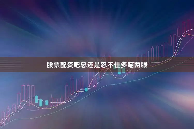 股票配资吧总还是忍不住多瞄两眼