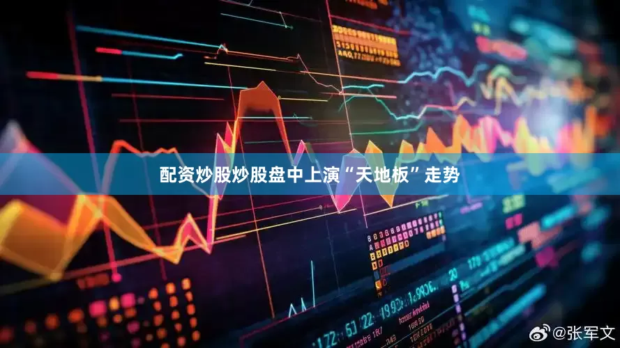 配资炒股炒股盘中上演“天地板”走势