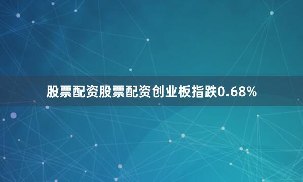 股票配资股票配资创业板指跌0.68%