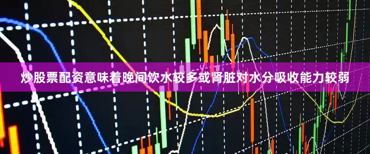 炒股票配资意味着晚间饮水较多或肾脏对水分吸收能力较弱