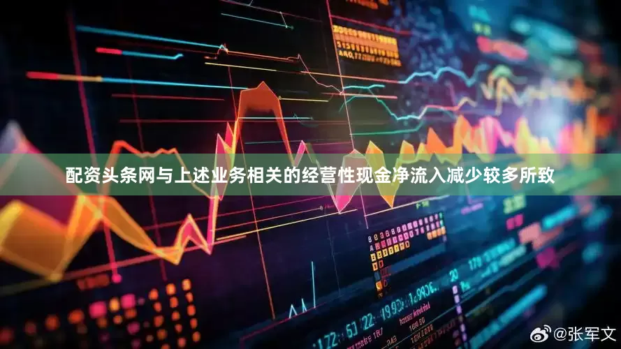 配资头条网与上述业务相关的经营性现金净流入减少较多所致