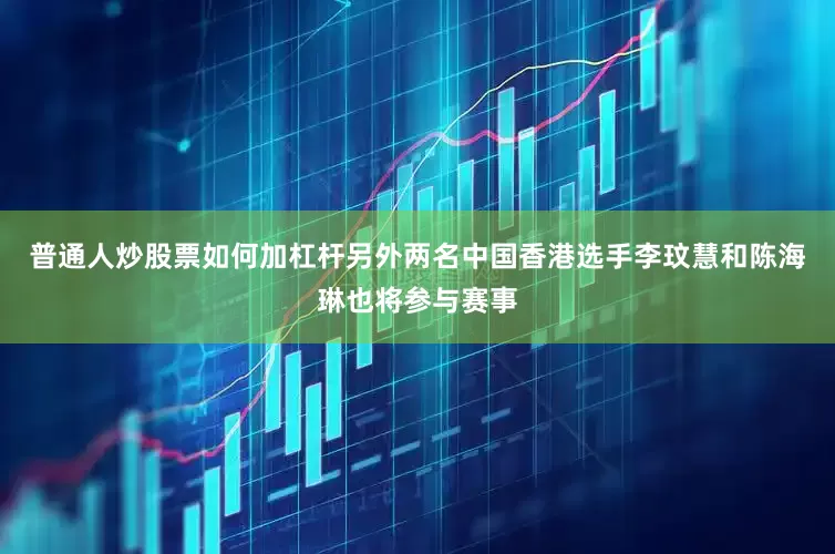 普通人炒股票如何加杠杆另外两名中国香港选手李玟慧和陈海琳也将参与赛事