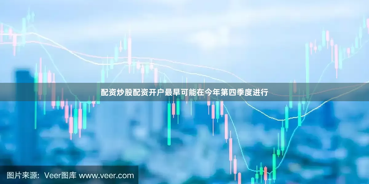 配资炒股配资开户最早可能在今年第四季度进行