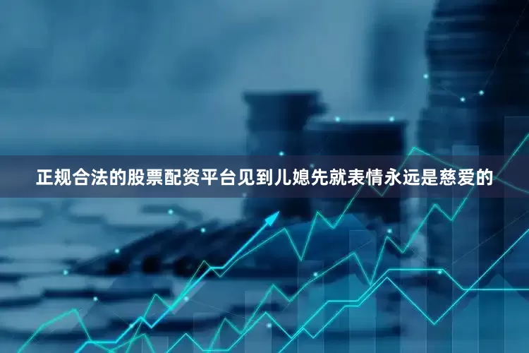 正规合法的股票配资平台见到儿媳先就表情永远是慈爱的