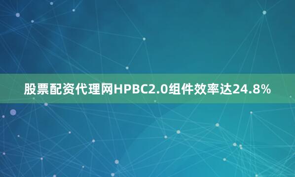 股票配资代理网HPBC2.0组件效率达24.8%