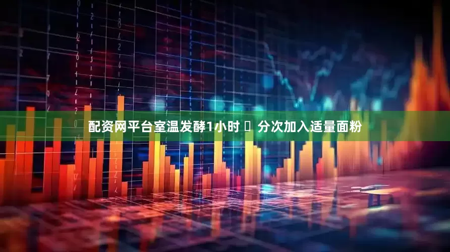 配资网平台室温发酵1小时 ➃分次加入适量面粉