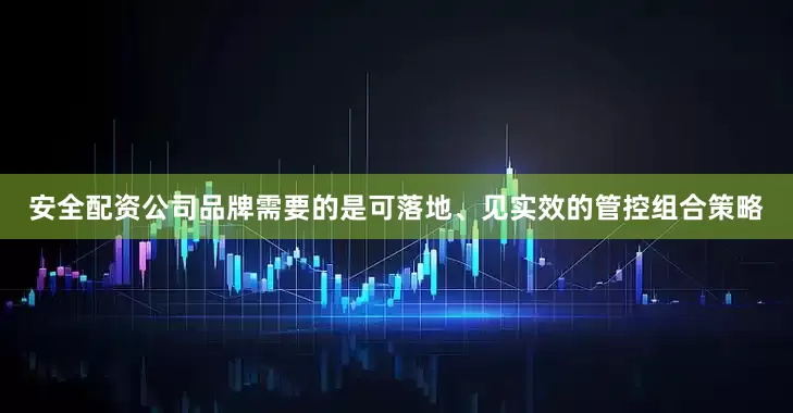 安全配资公司品牌需要的是可落地、见实效的管控组合策略