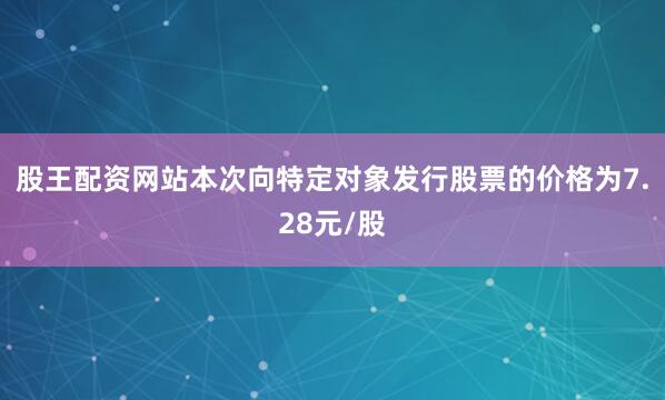 股王配资网站本次向特定对象发行股票的价格为7.28元/股