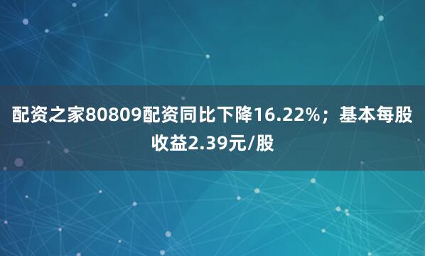 配资之家80809配资同比下降16.22%；基本每股收益2.39元/股