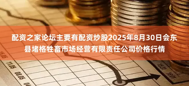 配资之家论坛主要有配资炒股2025年8月30日会东县堵格牲畜市场经营有限责任公司价格行情