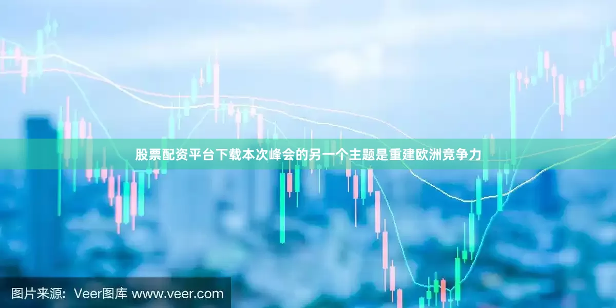 股票配资平台下载本次峰会的另一个主题是重建欧洲竞争力
