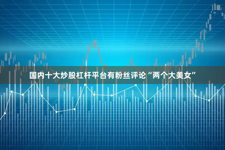 国内十大炒股杠杆平台有粉丝评论“两个大美女”