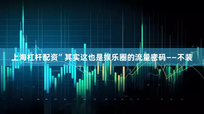 上海杠杆配资”其实这也是娱乐圈的流量密码——不装