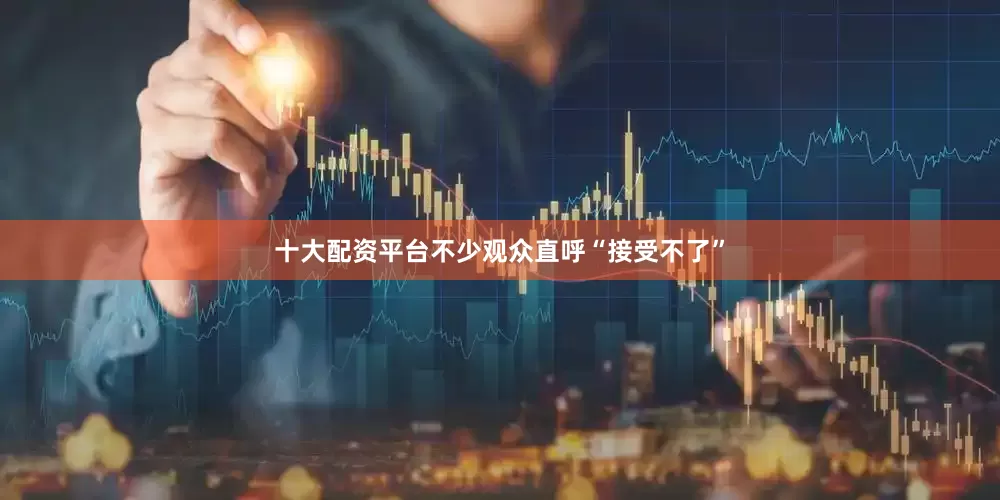 十大配资平台不少观众直呼“接受不了”