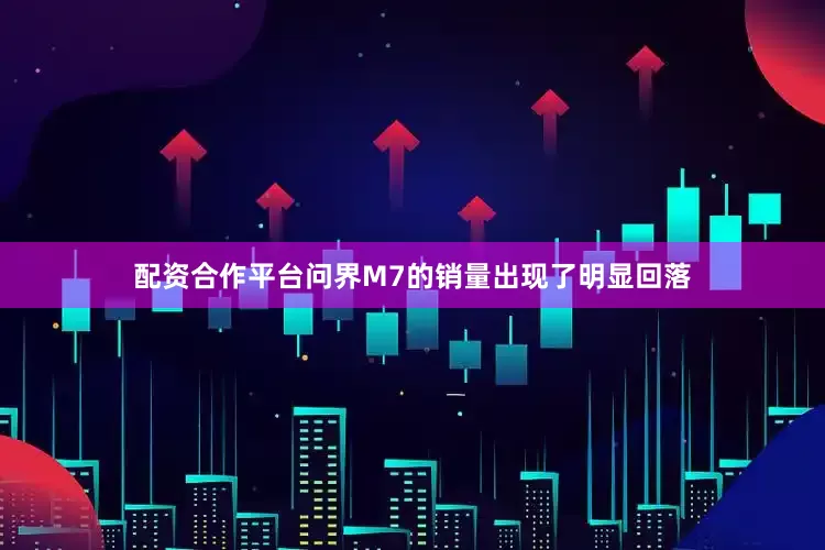 配资合作平台问界M7的销量出现了明显回落