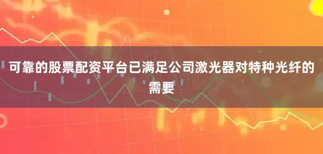 可靠的股票配资平台已满足公司激光器对特种光纤的需要