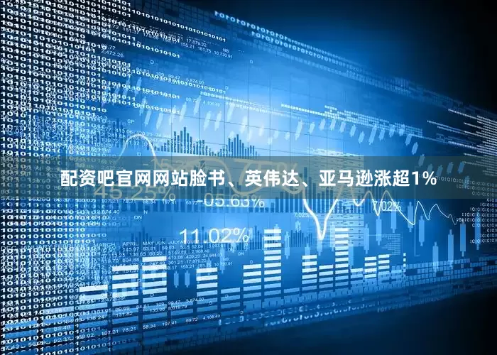 配资吧官网网站脸书、英伟达、亚马逊涨超1%
