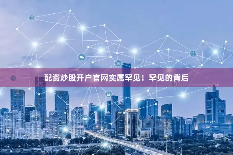 配资炒股开户官网实属罕见！罕见的背后