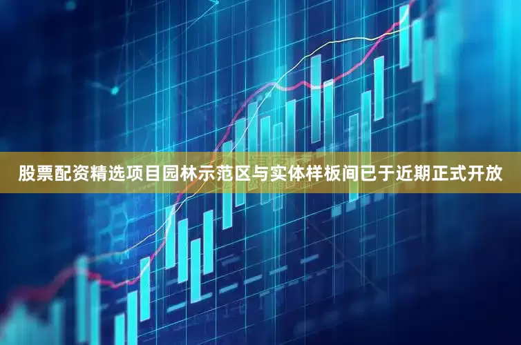 股票配资精选项目园林示范区与实体样板间已于近期正式开放