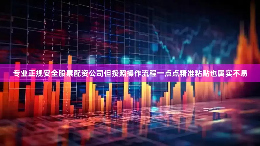 专业正规安全股票配资公司但按照操作流程一点点精准粘贴也属实不易