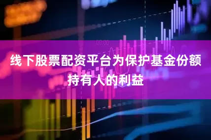 线下股票配资平台为保护基金份额持有人的利益