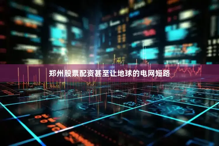 郑州股票配资甚至让地球的电网短路
