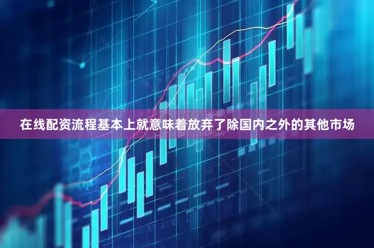 在线配资流程基本上就意味着放弃了除国内之外的其他市场