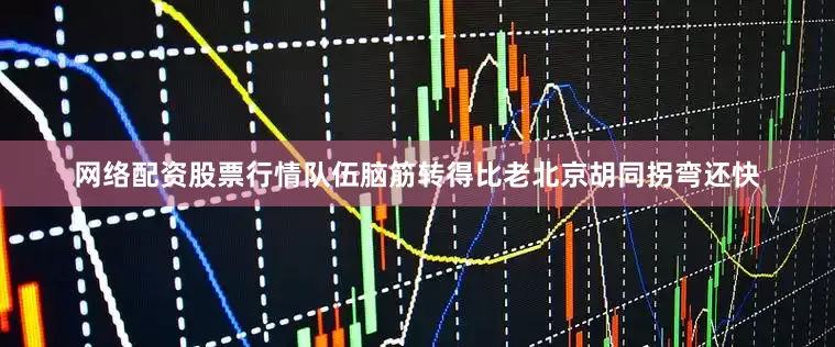 网络配资股票行情队伍脑筋转得比老北京胡同拐弯还快