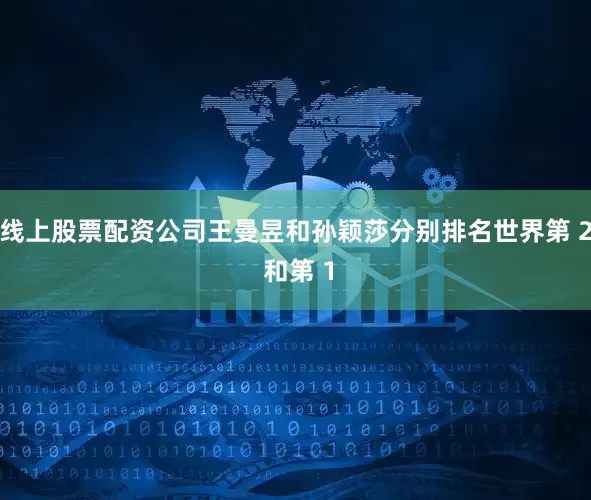 线上股票配资公司王曼昱和孙颖莎分别排名世界第 2 和第 1