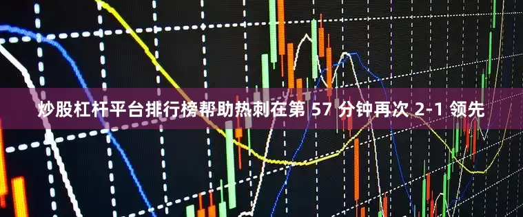 炒股杠杆平台排行榜帮助热刺在第 57 分钟再次 2-1 领先