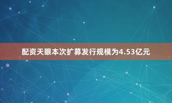配资天眼本次扩募发行规模为4.53亿元