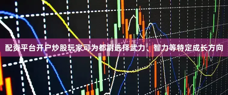配资平台开户炒股玩家可为都尉选择武力、智力等特定成长方向