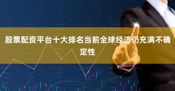 股票配资平台十大排名当前全球经济仍充满不确定性