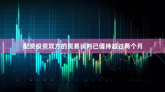配资投资双方的贸易谈判已僵持超过两个月