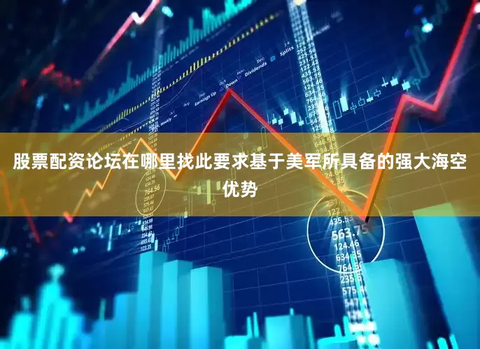 股票配资论坛在哪里找此要求基于美军所具备的强大海空优势