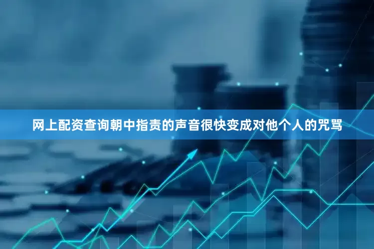 网上配资查询朝中指责的声音很快变成对他个人的咒骂