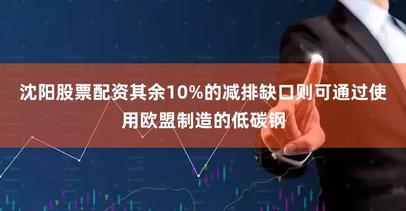 沈阳股票配资其余10%的减排缺口则可通过使用欧盟制造的低碳钢