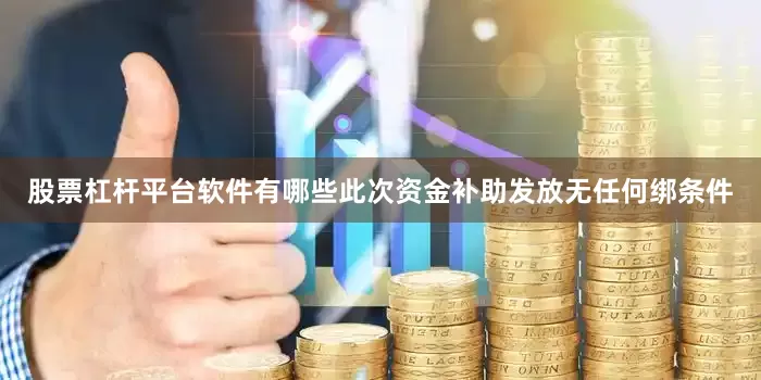 股票杠杆平台软件有哪些此次资金补助发放无任何绑条件