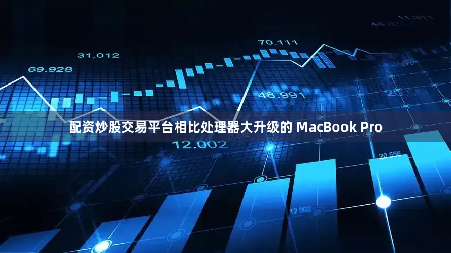 配资炒股交易平台相比处理器大升级的 MacBook Pro