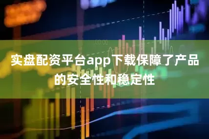 实盘配资平台app下载保障了产品的安全性和稳定性